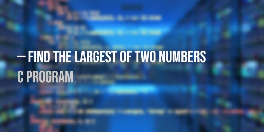 C Program to Find the Largest of Two Numbers